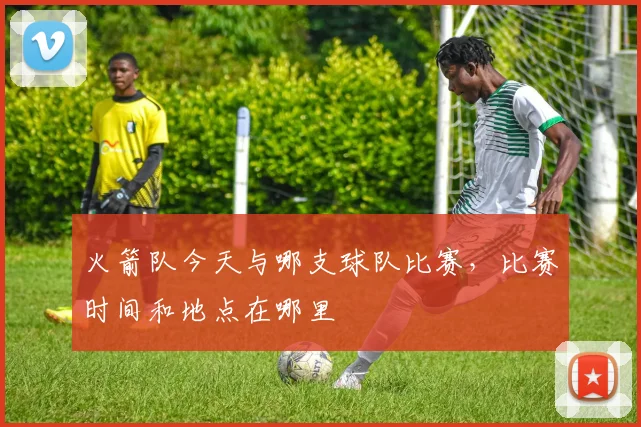 火箭队今天与哪支球队比赛，比赛时间和地点在哪里