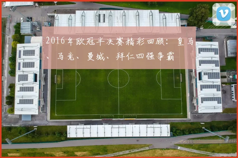 2016年欧冠半决赛精彩回顾：皇马、马竞、曼城、拜仁四强争霸