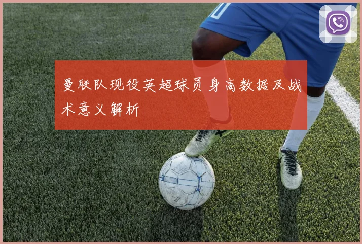 曼联队现役英超球员身高数据及战术意义解析