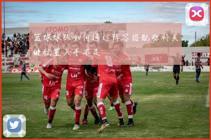 篮球球队如何通过阵容搭配弥补关键位置人手不足