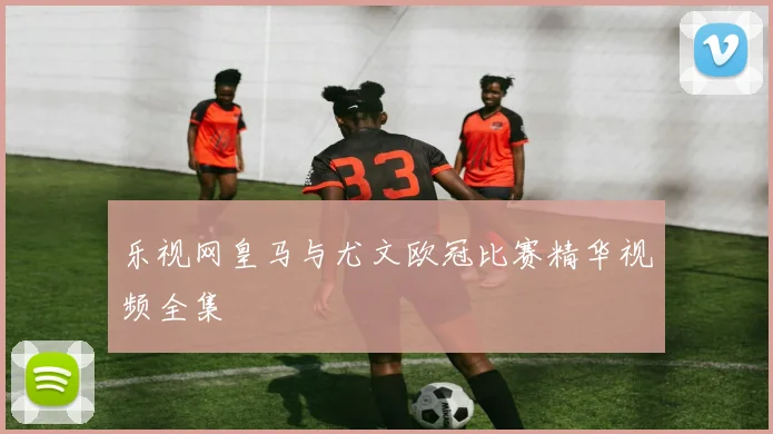 乐视网皇马与尤文欧冠比赛精华视频全集