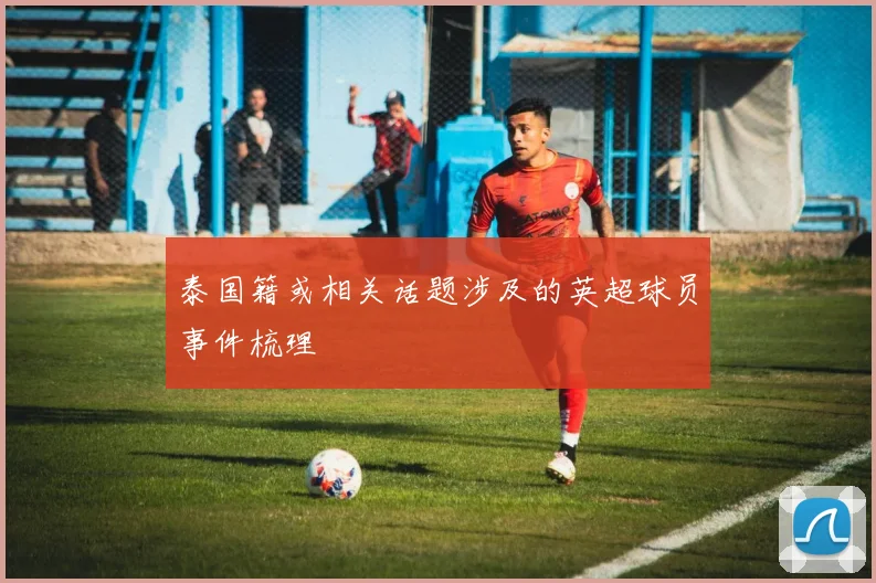 泰国籍或相关话题涉及的英超球员事件梳理