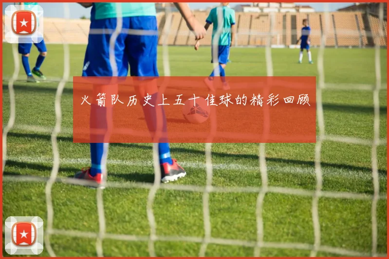 火箭队历史上五十佳球的精彩回顾