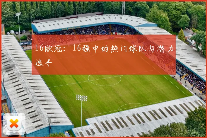 16欧冠：16强中的热门球队与潜力选手