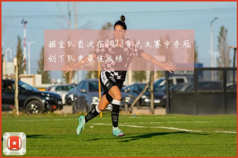掘金队首次在2023年总决赛中夺冠创下队史最佳成绩