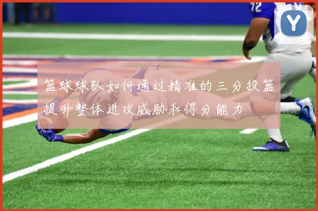 篮球球队如何通过精准的三分投篮提升整体进攻威胁和得分能力