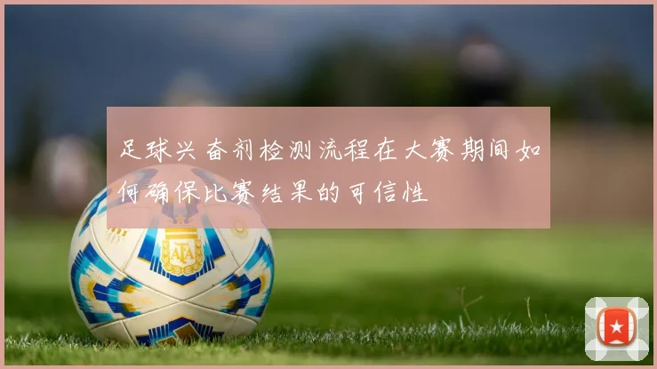 足球兴奋剂检测流程在大赛期间如何确保比赛结果的可信性