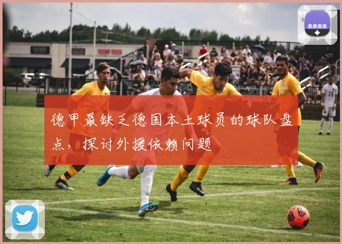 德甲最缺乏德国本土球员的球队盘点，探讨外援依赖问题