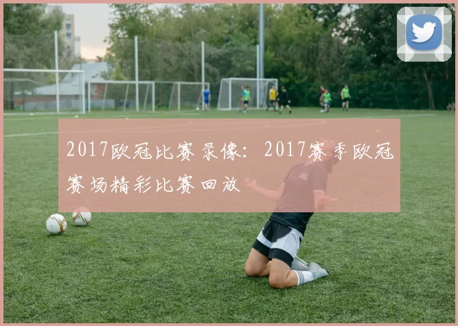 2017欧冠比赛录像：2017赛季欧冠赛场精彩比赛回放