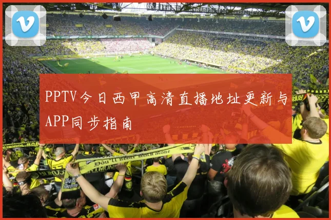 PPTV今日西甲高清直播地址更新与APP同步指南