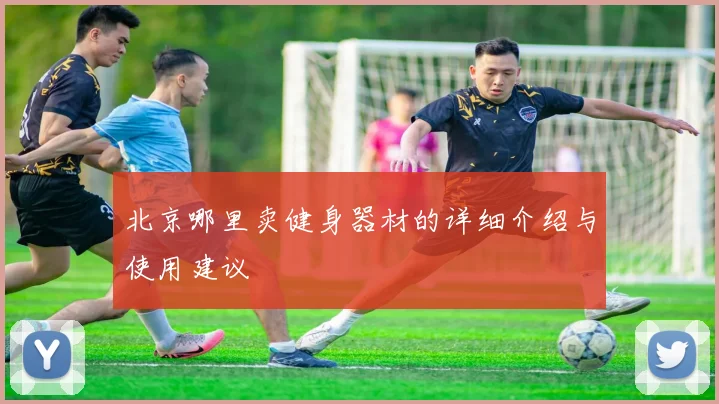 北京哪里卖健身器材的详细介绍与使用建议