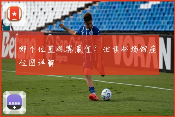 哪个位置观赛最值?世俱杯场馆座位图详解