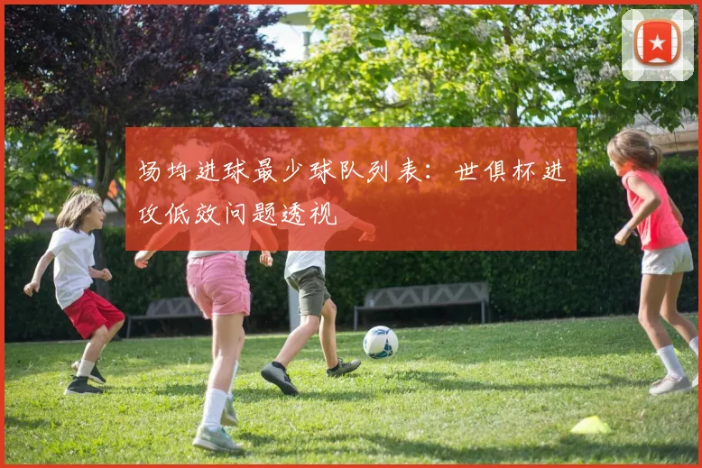 场均进球最少球队列表：世俱杯进攻低效问题透视