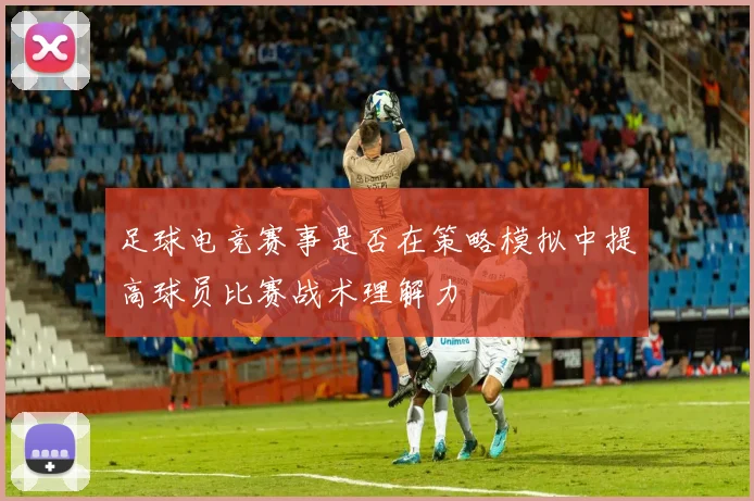 足球电竞赛事是否在策略模拟中提高球员比赛战术理解力